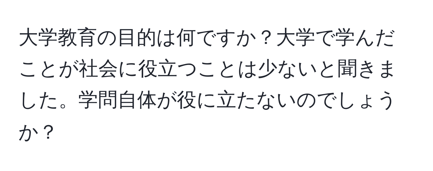 大学教育の目的は何ですか？大学で学んだことが社会に役立つことは少ないと聞きました。学問自体が役に立たないのでしょうか？