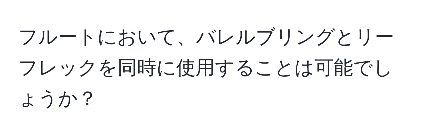 フルートにおいて、バレルブリングとリーフレックを同時に使用することは可能でしょうか？