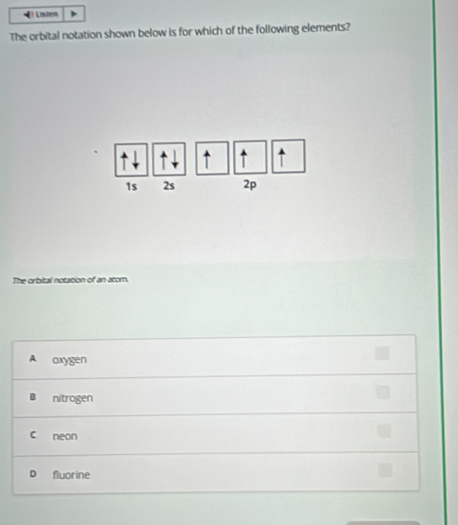 ( Listen
The orbital notation shown below is for which of the following elements?
T
1s 2s 2p
The orbital notation of an atom.
axygen
nitrogen
neon
fluorine