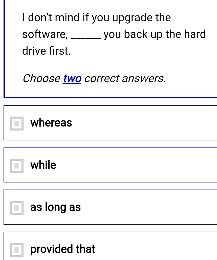 don't mind if you upgrade the
software, _you back up the hard
drive first.
Choose two correct answers.
whereas
while
as long as
provided that