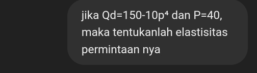 jika Qd=150-10p^4 dan P=40, 
maka tentukanlah elastisitas 
permintaan nya