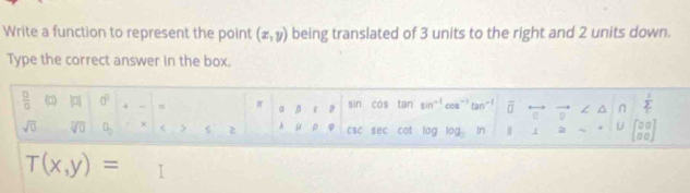 Write a function to represent the point (x,y) being translated of 3 units to the right and 2 units down. 
Type the correct answer in the box. 
 □ /□   0° + n π alpha beta f sin cos tan sin^(-1) cos^(-1) tan overline  n  1/2 
sqrt(0) overline VD a_3 < 5 2 A μ p csc sec cat a log _3 tn
0°
T(x,y)=