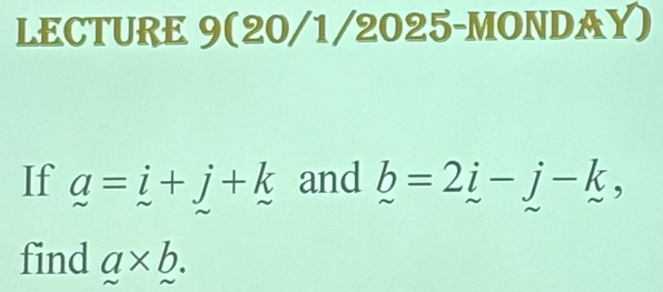 LECTURE 9(20/1/2025-MONDAY) 
If a=i+j+k and b=2i-j-k, 
find a* b.