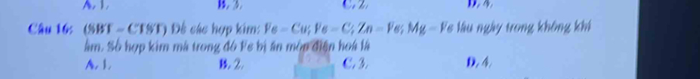 A. 1. B. 3 D. 4
Câu 16: (SBT-CTST) Đế các hợp kim: Fe=Cu; Fe-C; Zn=Fe; Mg-Fe : lầ u ngày trong không khi
âm. Số hợp kim mã trong đó Fe bị án mộn điện hoà là
A. 1. B 2. C. 3. D. 4.