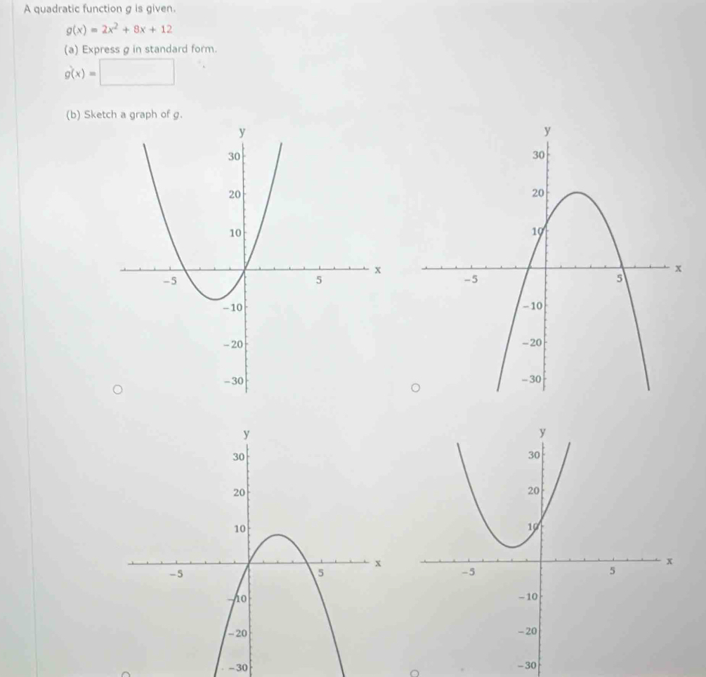 A quadratic function g is given.
g(x)=2x^2+8x+12
(a) Express g in standard form.
g(x)=□
(b) Sketch a graph of g.
-30 -30