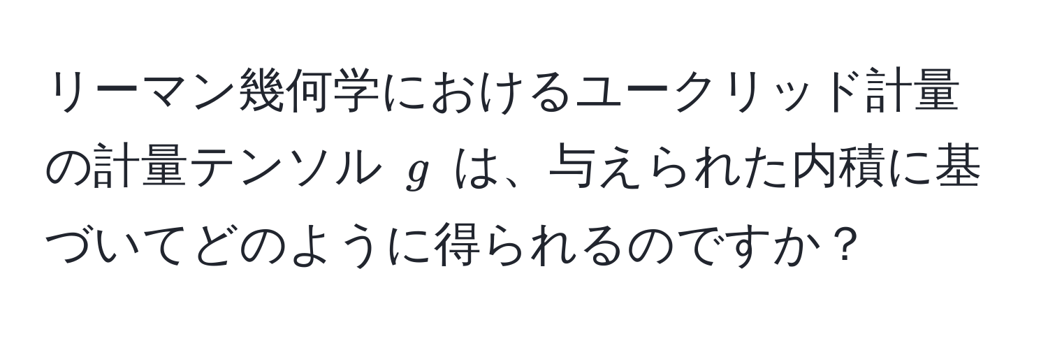 リーマン幾何学におけるユークリッド計量の計量テンソル $g$ は、与えられた内積に基づいてどのように得られるのですか？