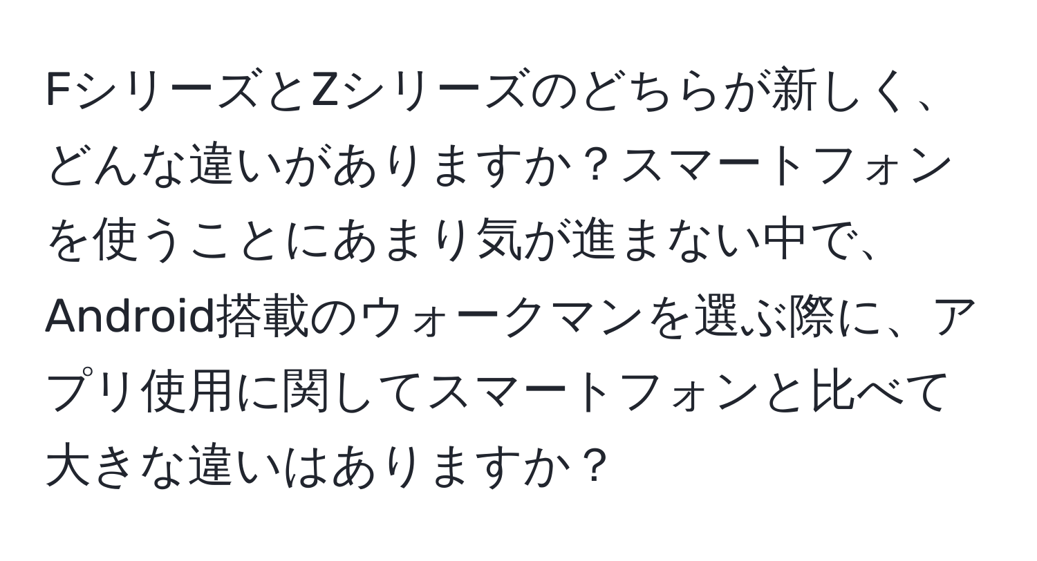 FシリーズとZシリーズのどちらが新しく、どんな違いがありますか？スマートフォンを使うことにあまり気が進まない中で、Android搭載のウォークマンを選ぶ際に、アプリ使用に関してスマートフォンと比べて大きな違いはありますか？