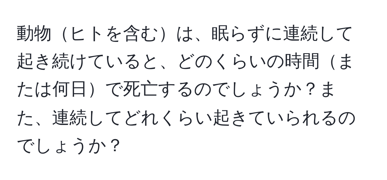 動物ヒトを含むは、眠らずに連続して起き続けていると、どのくらいの時間または何日で死亡するのでしょうか？また、連続してどれくらい起きていられるのでしょうか？