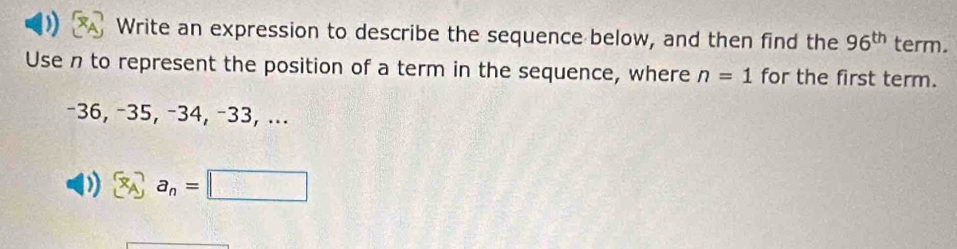 Write an expression to describe the sequence below, and then find the 96^(th) term. 
Use n to represent the position of a term in the sequence, where n=1 for the first term.
−36, −35, −34, −33, ... 
)  a_A a_n=□