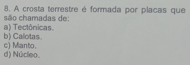 A crosta terrestre é formada por placas que
são chamadas de:
a) Tectônicas.
b) Calotas.
c) Manto.
d) Núcleo.