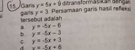 Garis y=5x+9 ditransformasikan đếngan
garis y=3 Persamaan garis hasil refleksi
tersebut adalah
a y=-5x-6
b. y=-5x-3
C y=-5x+3
d v=-5x+6