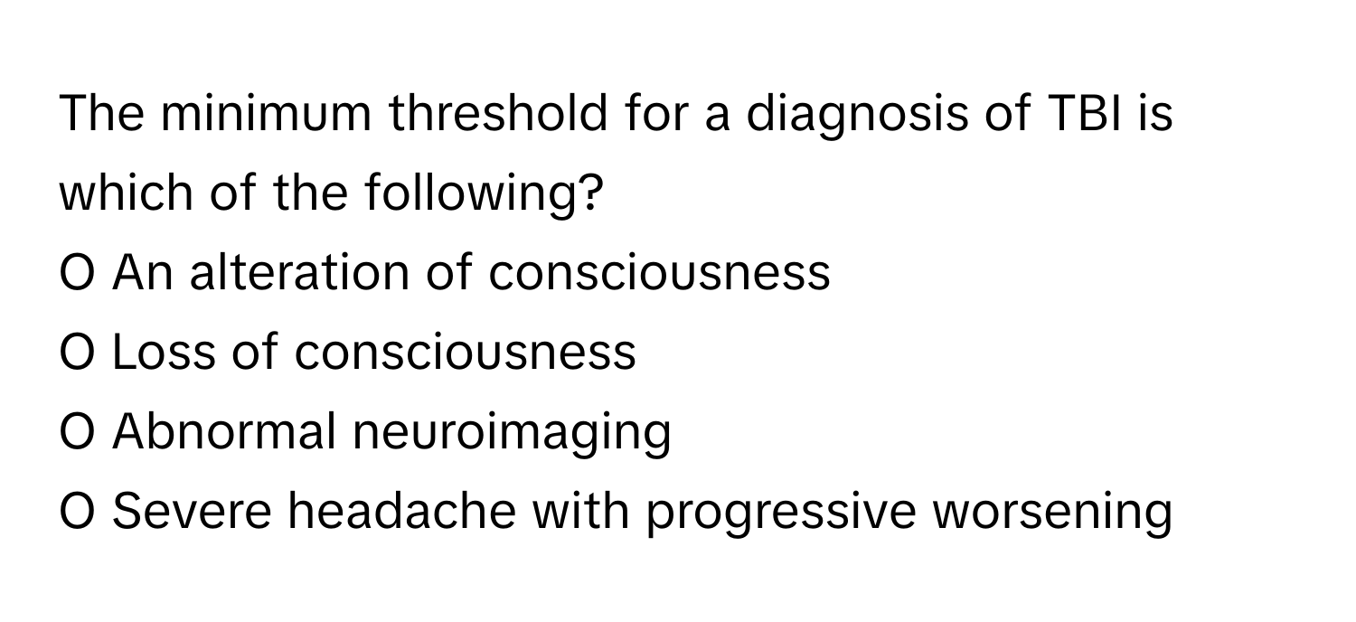 The minimum threshold for a diagnosis of TBI is which of the following?

O An alteration of consciousness 
O Loss of consciousness 
O Abnormal neuroimaging 
O Severe headache with progressive worsening