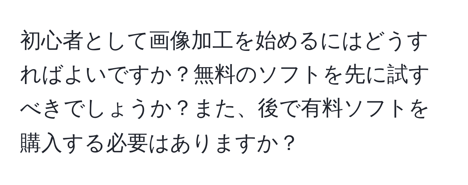 初心者として画像加工を始めるにはどうすればよいですか？無料のソフトを先に試すべきでしょうか？また、後で有料ソフトを購入する必要はありますか？