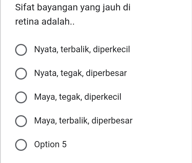 Sifat bayangan yang jauh di
retina adalah..
Nyata, terbalik, diperkecil
Nyata, tegak, diperbesar
Maya, tegak, diperkecil
Maya, terbalik, diperbesar
Option 5