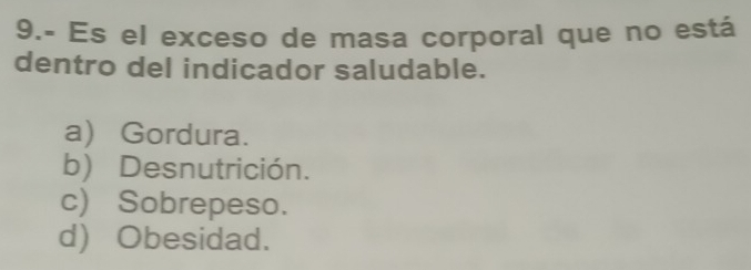 9.- Es el exceso de masa corporal que no está
dentro del indicador saludable.
a) Gordura.
b) Desnutrición.
c) Sobrepeso.
d) Obesidad.