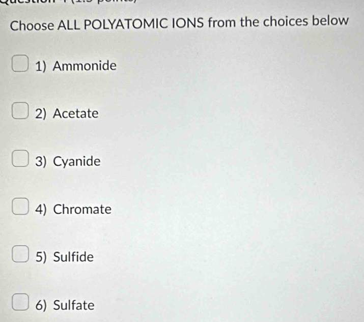 Choose ALL POLYATOMIC IONS from the choices below 
1) Ammonide 
2) Acetate 
3) Cyanide 
4) Chromate 
5) Sulfide 
6) Sulfate