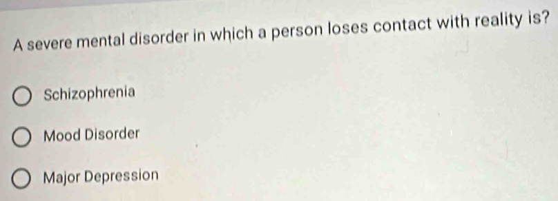 A severe mental disorder in which a person loses contact with reality is?
Schizophrenia
Mood Disorder
Major Depression