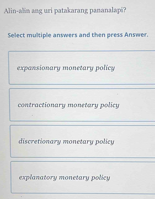 Alin-alin ang uri patakarang pananalapi?
Select multiple answers and then press Answer.
expansionary monetary policy
contractionary monetary policy
discretionary monetary policy
explanatory monetary policy