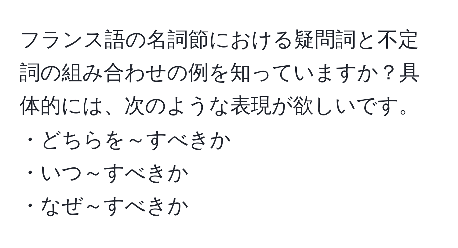 フランス語の名詞節における疑問詞と不定詞の組み合わせの例を知っていますか？具体的には、次のような表現が欲しいです。  
・どちらを～すべきか  
・いつ～すべきか  
・なぜ～すべきか