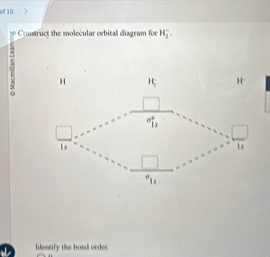 of 10
Construct the molecular orbital diagram for H_2^-,
Identify the bond order