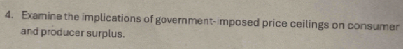 Examine the implications of government-imposed price ceilings on consumer 
and producer surplus.