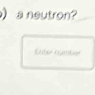 a neutron? 
Enter number