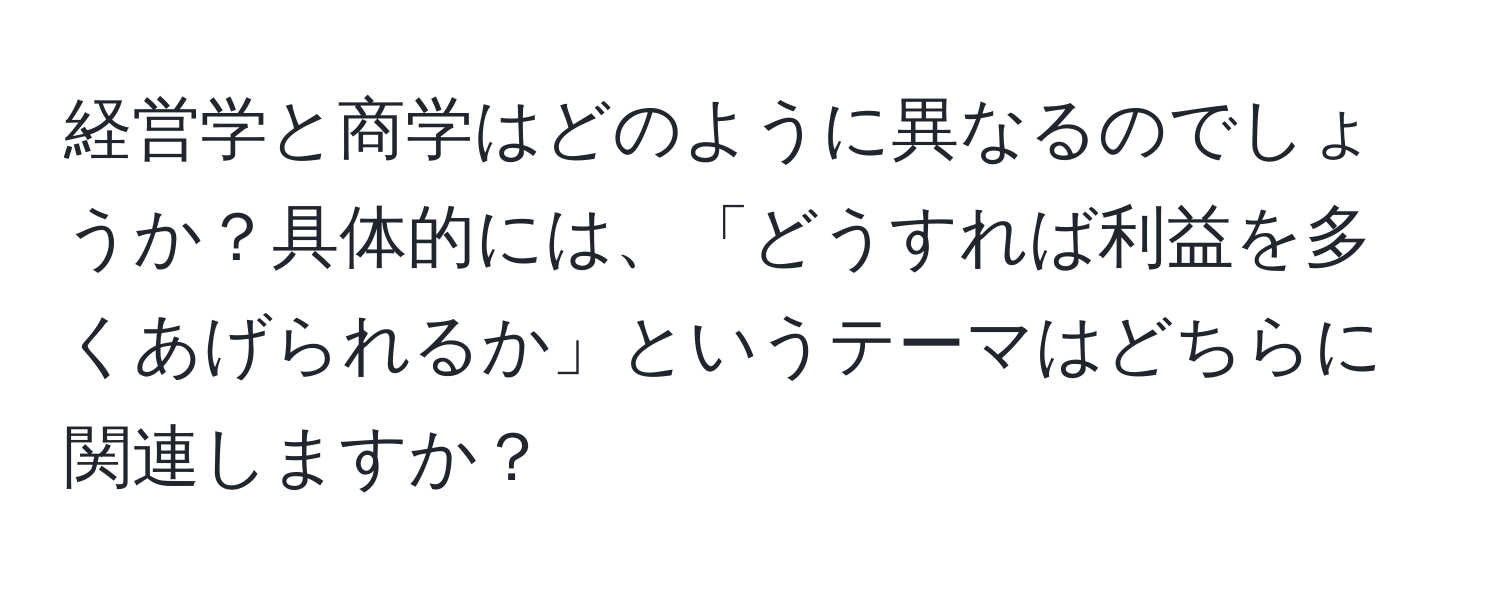 経営学と商学はどのように異なるのでしょうか？具体的には、「どうすれば利益を多くあげられるか」というテーマはどちらに関連しますか？