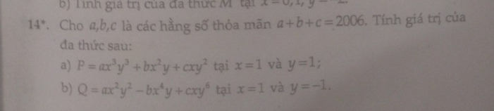 b) Tình gia trị của đa thức M tại x-0, x, y-
14° * Cho a, b, c là các hằng số thỏa mãn a+b+c=2006. Tính giá trị của
đa thức sau:
a) P=ax^3y^3+bx^2y+cxy^2 tại x=1 và y=1;
b) Q=ax^2y^2-bx^4y+cxy^6 tại x=1 và y=-1.