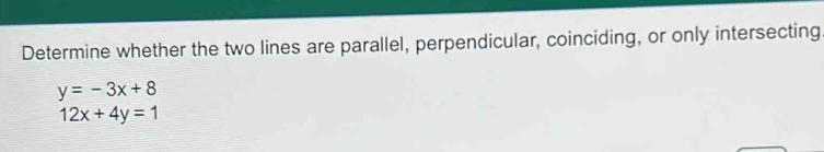 Determine whether the two lines are parallel, perpendicular, coinciding, or only intersecting
y=-3x+8
12x+4y=1