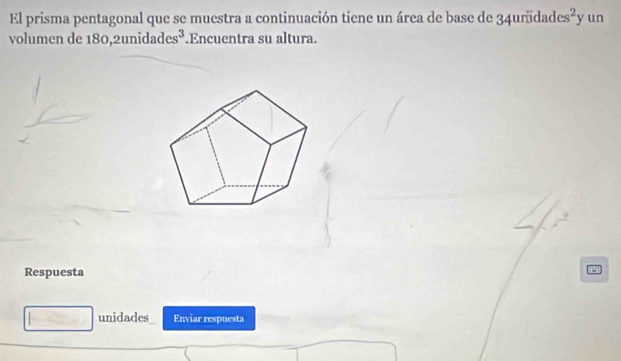 El prisma pentagonal que se muestra a continuación tiene un área de base de 34uñidades s^2y un 
volumen de 180,2unidad s^3.Encuentra su altura. 
Respuesta 
unidades Enviar respuesta