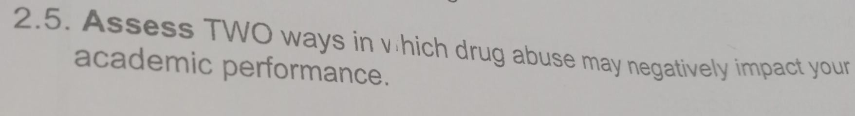 Assess TWO ways in vhich drug abuse may negatively impact your 
academic performance.