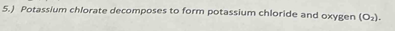 5.) Potassium chlorate decomposes to form potassium chloride and oxygen (O_2).