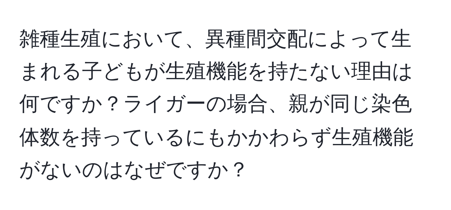 雑種生殖において、異種間交配によって生まれる子どもが生殖機能を持たない理由は何ですか？ライガーの場合、親が同じ染色体数を持っているにもかかわらず生殖機能がないのはなぜですか？