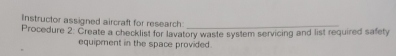 Instructor assigned aircraft for research_ 
Procedure 2: Create a checklist for lavatory waste system servicing and list required safety 
equipment in the space provided.