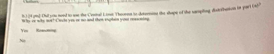 60 1 po) Dsd you need to use the Ceanal Linst Theorem to determine the shape of the sampling distribution in part (a) 
Why or why not? Circle yes or no and then explain your reasoning.
Yes Reasoning
No