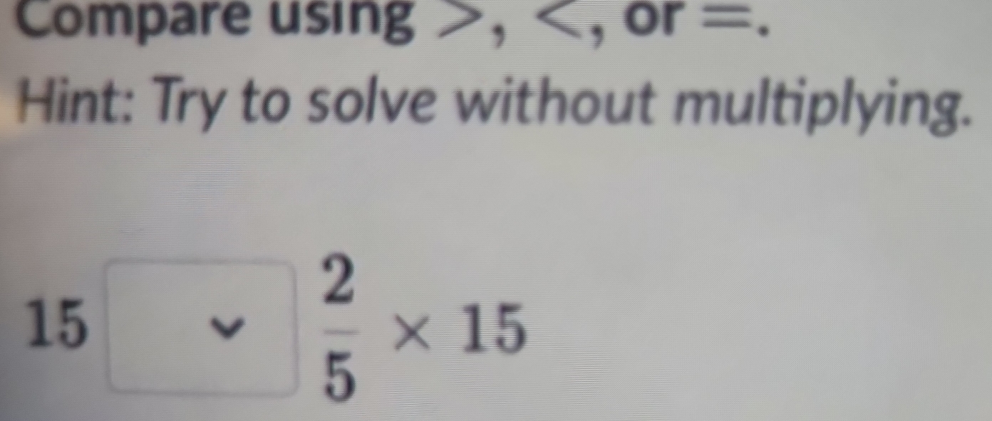 Compare using , , or -. 
Hint: Try to solve without multiplying.
15□  2/5 * 15