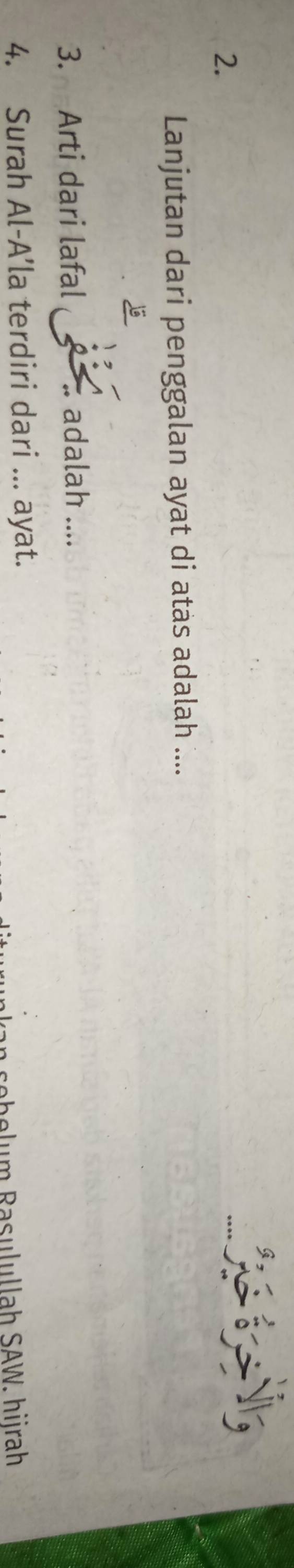 Ny 
Lanjutan dari penggalan ayat di atas adalah .... 
3. Arti dari lafal adalah .... 
4. Surah Al-A’la terdiri dari ... ayat. 
he Rau u l la h SAW. hirah