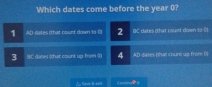 Which dates come before the year 0?
1 AD dates (that count down to 0) 2 BC dates (that count down to 0)
3 BC dates (that count up from 0) 4 AD dates (that count up from 0)
Save & exit Continu