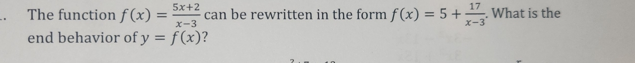 The function f(x)= (5x+2)/x-3  can be rewritten in the form f(x)=5+ 17/x-3 . What is the
end behavior of y=f(x) ?