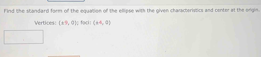 Find the standard form of the equation of the ellipse with the given characteristics and center at the origin. 
Vertices: (± 9,0); foci: (± 4,0)