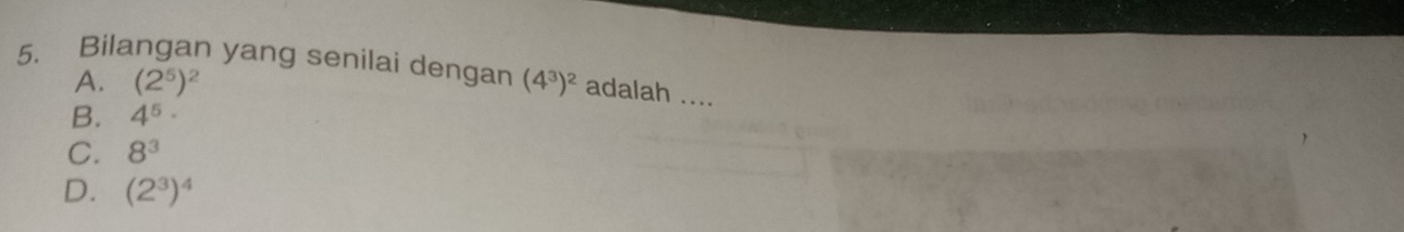 Bilangan yang senilai dengan (4^3)^2 adalah ....
A. (2^5)^2
B. 4^5·
C. 8^3
D. (2^3)^4