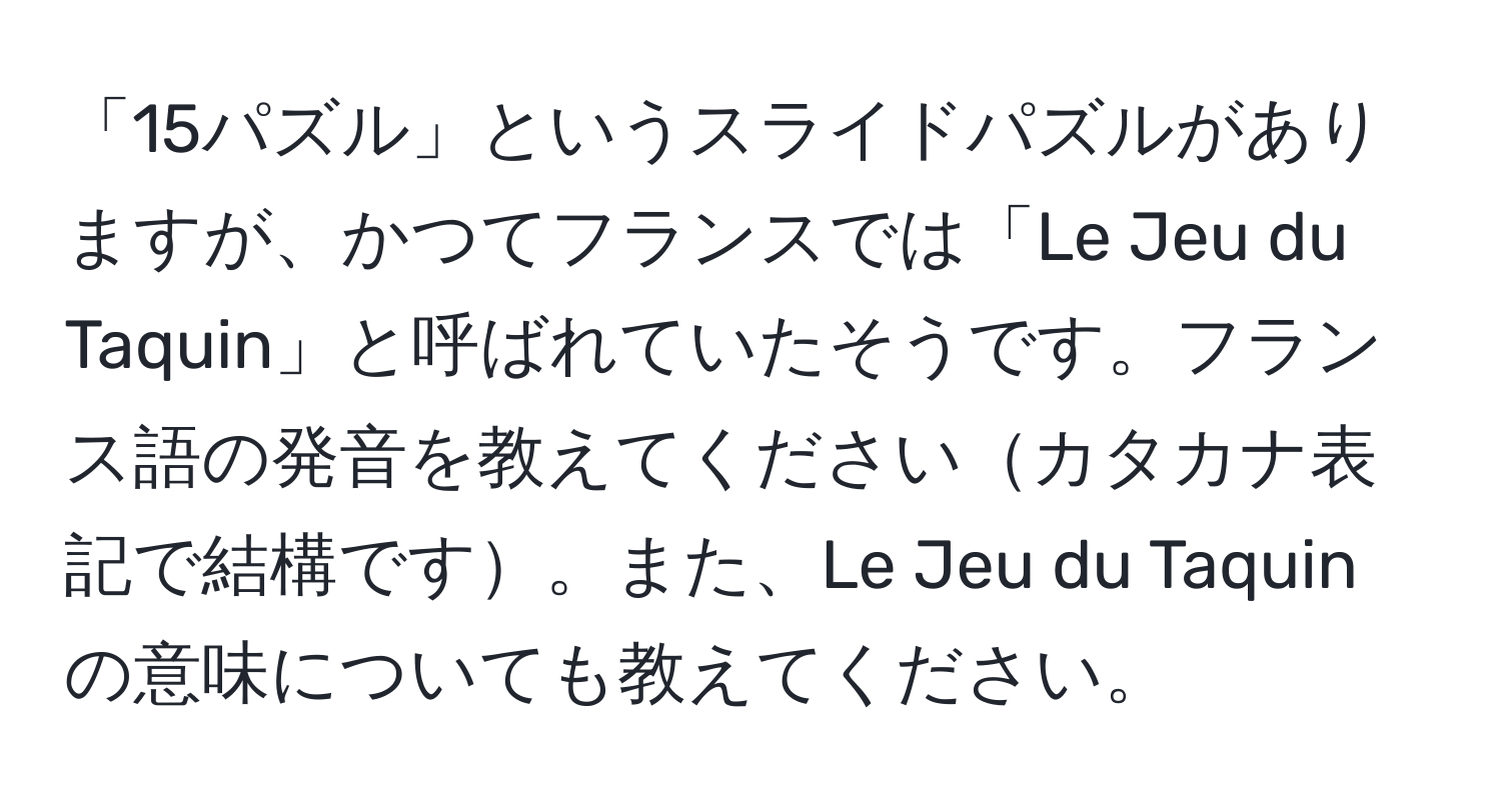 「15パズル」というスライドパズルがありますが、かつてフランスでは「Le Jeu du Taquin」と呼ばれていたそうです。フランス語の発音を教えてくださいカタカナ表記で結構です。また、Le Jeu du Taquin の意味についても教えてください。