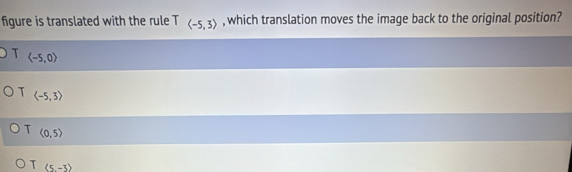 figure is translated with the rule Tlangle -5,3rangle , which translation moves the image back to the original position?
T
T
T <0,5>
T langle 5,-3rangle