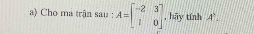 Cho ma trận sau : A=beginbmatrix -2&3 1&0endbmatrix , hãy tính A^3.