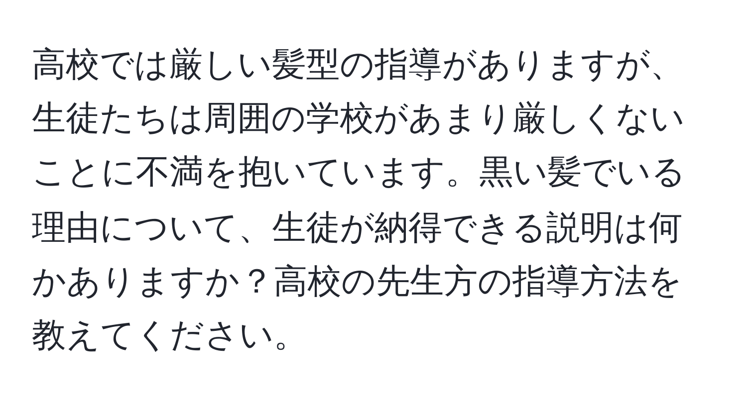 高校では厳しい髪型の指導がありますが、生徒たちは周囲の学校があまり厳しくないことに不満を抱いています。黒い髪でいる理由について、生徒が納得できる説明は何かありますか？高校の先生方の指導方法を教えてください。