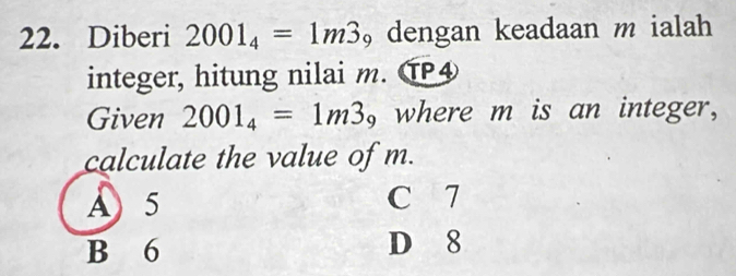 Diberi 2001_4=1m3 , dengan keadaan m ialah
integer, hitung nilai m. T④
Given 2001_4=1m3 , where m is an integer,
calculate the value of m.
A 5 C 7
B 6 D 8