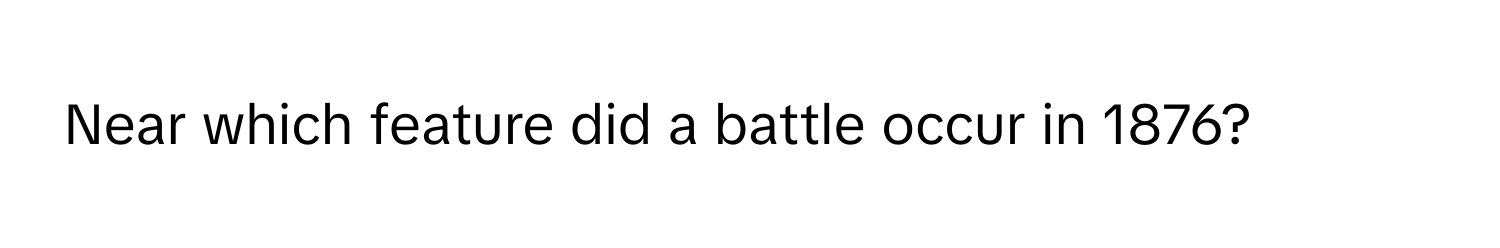 Near which feature did a battle occur in 1876?