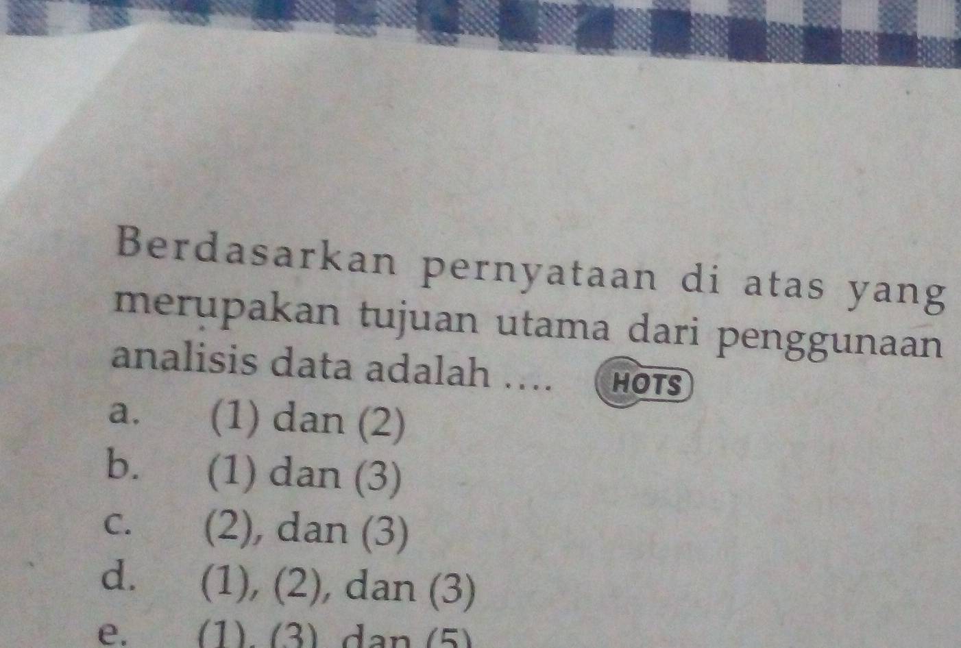 Berdasarkan pernyataan di atas yang
merupakan tujuan utama dari penggunaan
analisis data adalah .... HOTS
a. (1) dan (2)
bì (1) dan (3)
C. ( (2), dan (3)
d. (1), (2), dan (3)
e. (1). (3) dan (5)