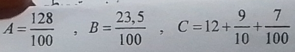 A= 128/100 , B= (23,5)/100 , C=12+ 9/10 + 7/100 