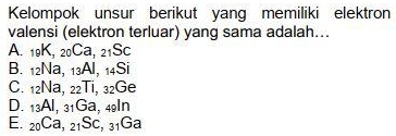 Kelompok unsur berikut yang memiliki elektron
valensi (elektron terluar) yang sama adalah...
A. 19K, 20Ca, 21Sc
B. 12Na, 13Al, 14Si
C. 12Na, 22Ti, 32Ge
D. 13Al, 31Ga, 49In
E. 20Ca, 21Sc, 31Ga